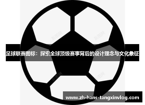 足球联赛图标：探索全球顶级赛事背后的设计理念与文化象征