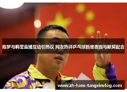陈梦与韩莹直播互动引热议 网友热评乒乓球新星表现与默契配合